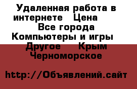 Удаленная работа в интернете › Цена ­ 1 - Все города Компьютеры и игры » Другое   . Крым,Черноморское